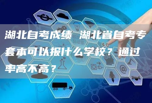 湖北自考成绩 湖北省自考专套本可以报什么学校？通过率高不高？