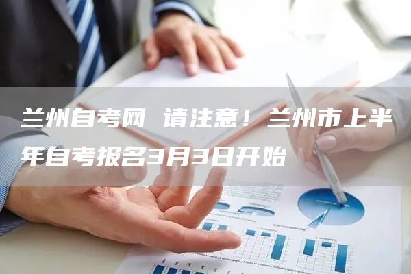 兰州自考网 请注意！兰州市上半年自考报名3月3日开始(图1)