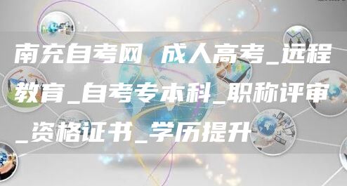 南充自考网 成人高考_远程教育_自考专本科_职称评审_资格证书_学历提升