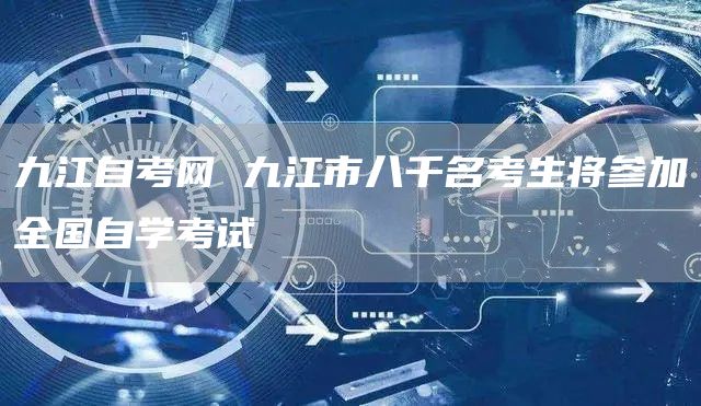 九江自考网 九江市八千名考生将参加全国自学考试(图1)