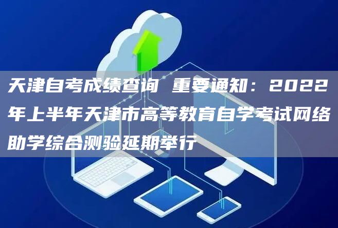 天津自考成绩查询 重要通知：2022年上半年天津市高等教育自学考试网络助学综合测