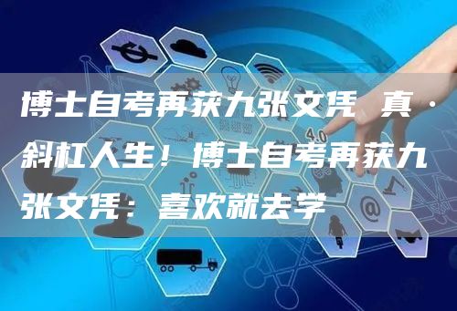 博士自考再获九张文凭 真·斜杠人生！博士自考再获九张文凭：喜欢就去学