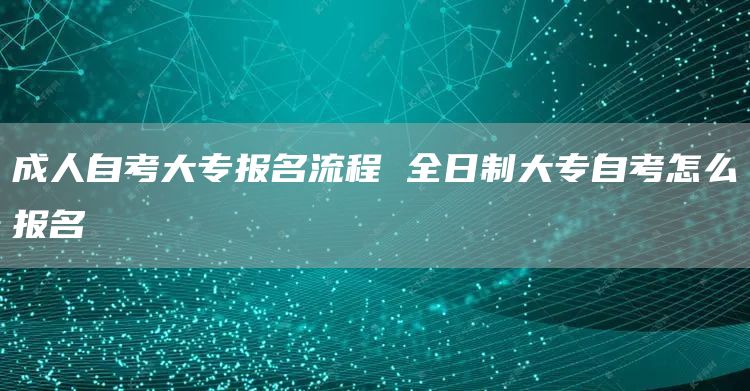 成人自考大专报名流程 全日制大专自考怎么报名(图1)