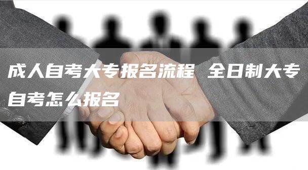 成人自考大专报名流程 全日制大专自考怎么报名