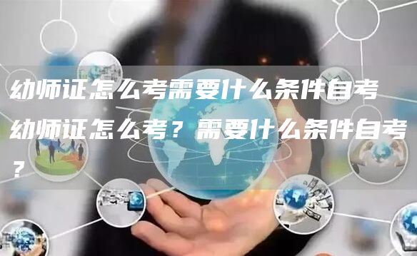 幼师证怎么考需要什么条件自考 幼师证怎么考？需要什么条件自考？