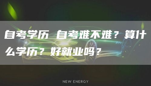 自考学历 自考难不难？算什么学历？好就业吗？(图1)