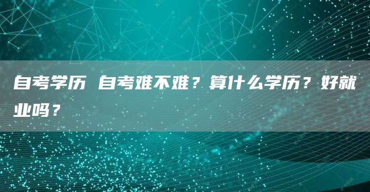 自考学历 自考难不难？算什么学历？好就业吗？
