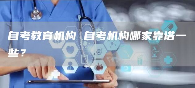 自考教育机构 自考机构哪家靠谱一些？(图1)