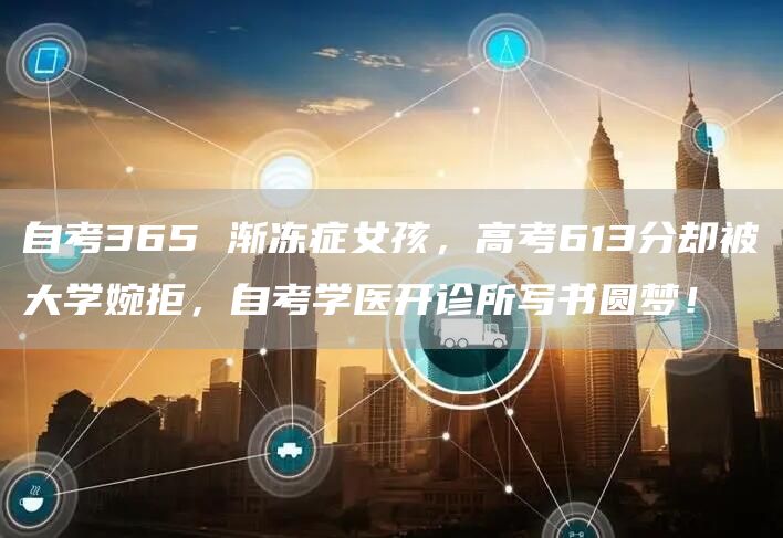 自考365 渐冻症女孩，高考613分却被大学婉拒，自考学医开诊所写书圆梦！