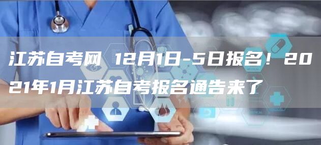 江苏自考网 12月1日-5日报名！2021年1月江苏自考报名通告来了