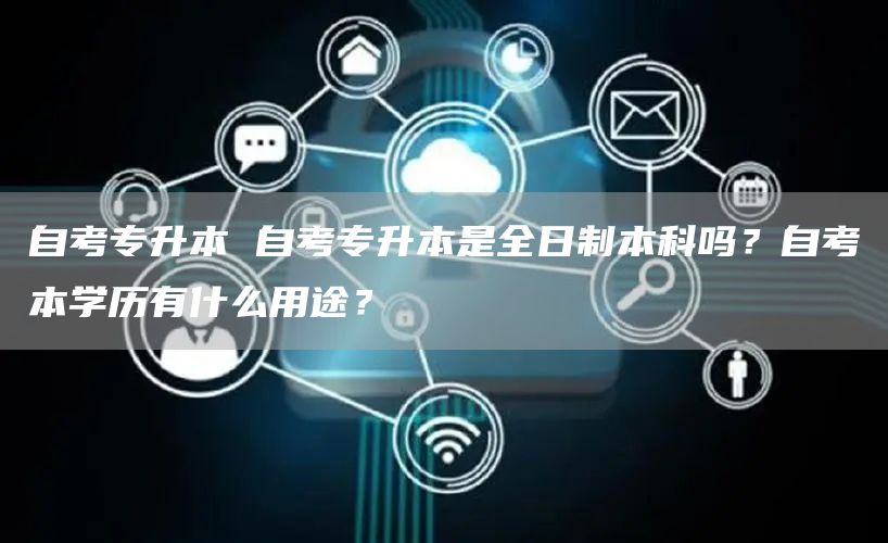 自考专升本 自考专升本是全日制本科吗？自考本学历有什么用途？(图1)