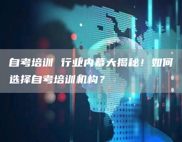 自考培训 行业内幕大揭秘！如何选择自考培训机构？