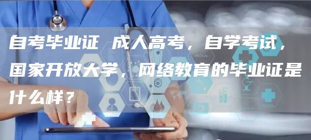 自考毕业证 成人高考，自学考试，国家开放大学，网络教育的毕业证是什么样？