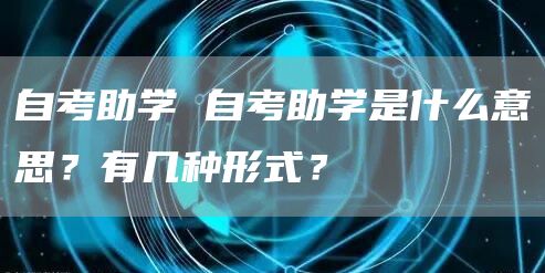 自考助学 自考助学是什么意思？有几种形式？