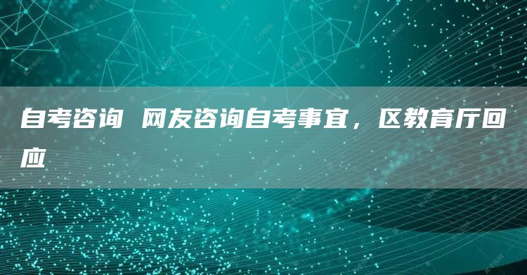 自考咨询 网友咨询自考事宜，区教育厅回应