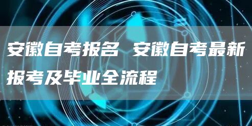 安徽自考报名 安徽自考最新报考及毕业全流程