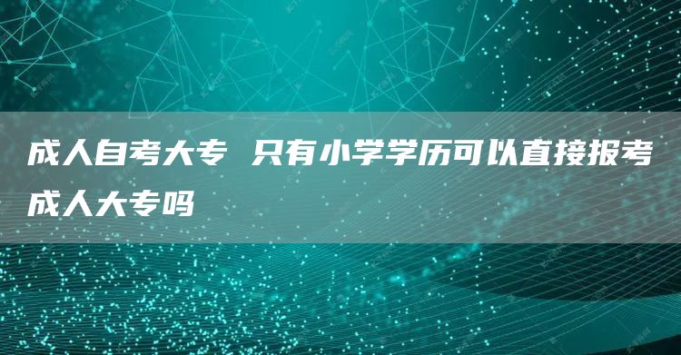 成人自考大专 只有小学学历可以直接报考成人大专吗(图1)