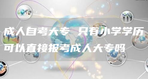 成人自考大专 只有小学学历可以直接报考成人大专吗