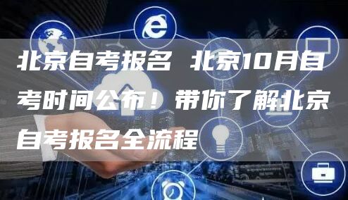 北京自考报名 北京10月自考时间公布！带你了解北京自考报名全流程