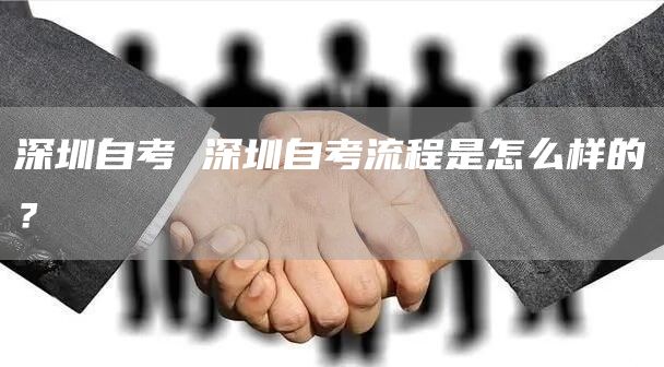 深圳自考 深圳自考流程是怎么样的？(图1)