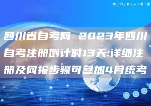 四川省自考网 2023年四川自考注册倒计时13天:详细注册及网报步骤可参加4月统