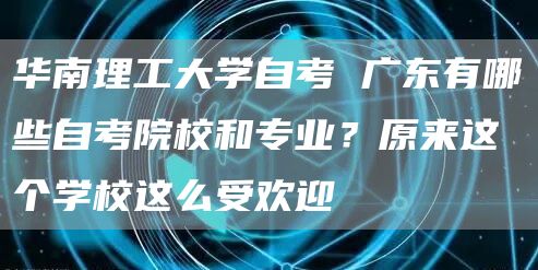 华南理工大学自考 广东有哪些自考院校和专业？原来这个学校这么受欢迎(图1)