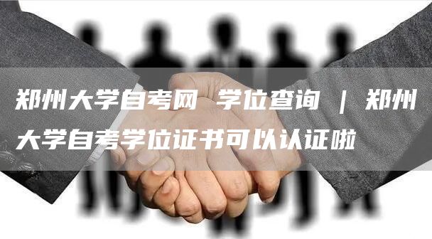 郑州大学自考网 学位查询 | 郑州大学自考学位证书可以认证啦(图1)