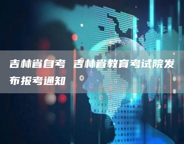 吉林省自考 吉林省教育考试院发布报考通知