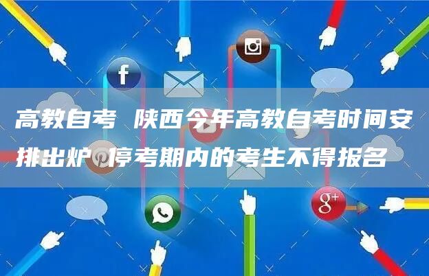 高教自考 陕西今年高教自考时间安排出炉 停考期内的考生不得报名