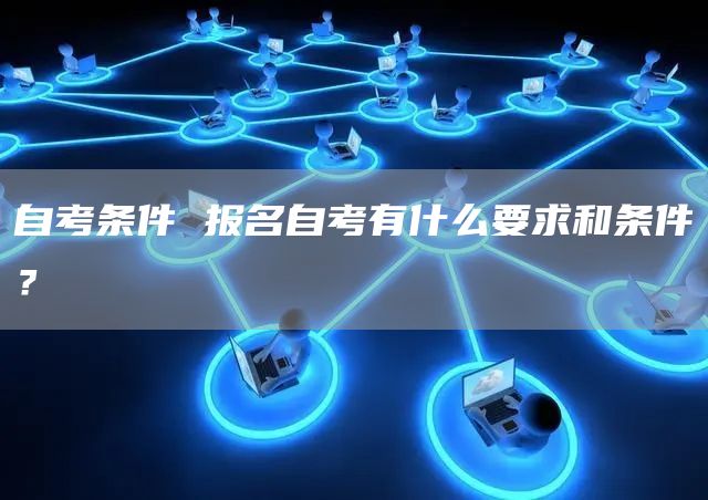 自考条件 报名自考有什么要求和条件？