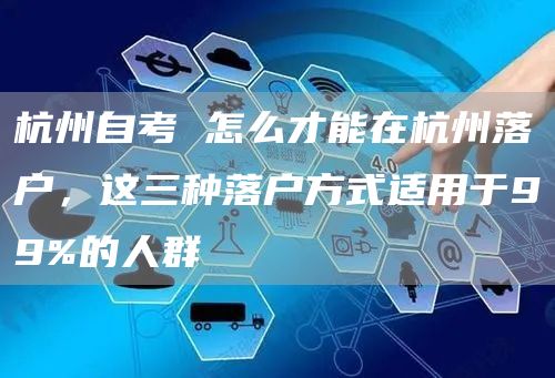 杭州自考 怎么才能在杭州落户，这三种落户方式适用于99%的人群