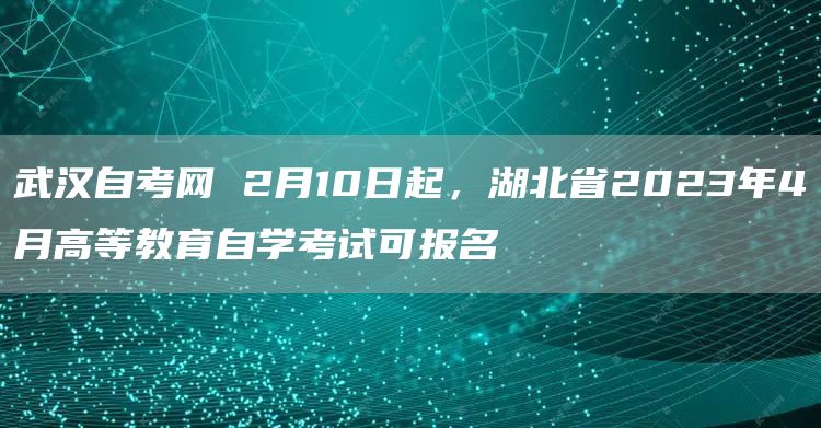 武汉自考网 2月10日起，湖北省2023年4月高等教育自学考试可报名