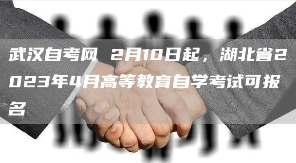 武汉自考网 2月10日起，湖北省2023年4月高等教育自学考试可报名(图1)