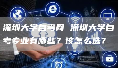 深圳大学自考网 深圳大学自考专业有哪些？该怎么选？(图1)