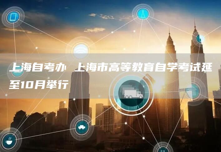 上海自考办 上海市高等教育自学考试延至10月举行