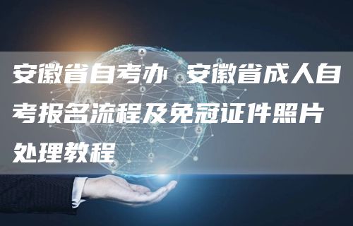 安徽省自考办 安徽省成人自考报名流程及免冠证件照片处理教程(图1)