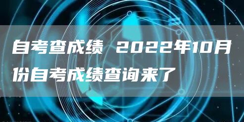 自考查成绩 2022年10月份自考成绩查询来了