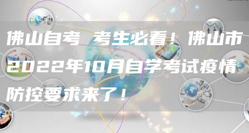 佛山自考 考生必看！佛山市2022年10月自学考试疫情防控要求来了！(图1)
