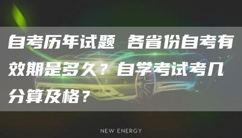 自考历年试题 各省份自考有效期是多久？自学考试考几分算及格？(图1)