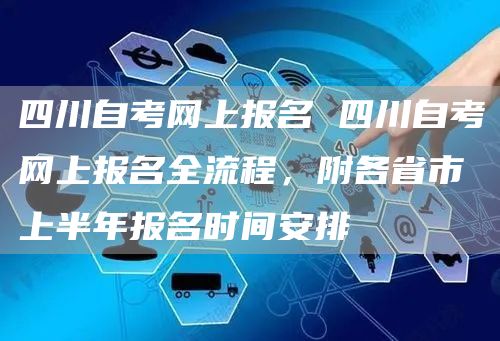 四川自考网上报名 四川自考网上报名全流程，附各省市上半年报名时间安排