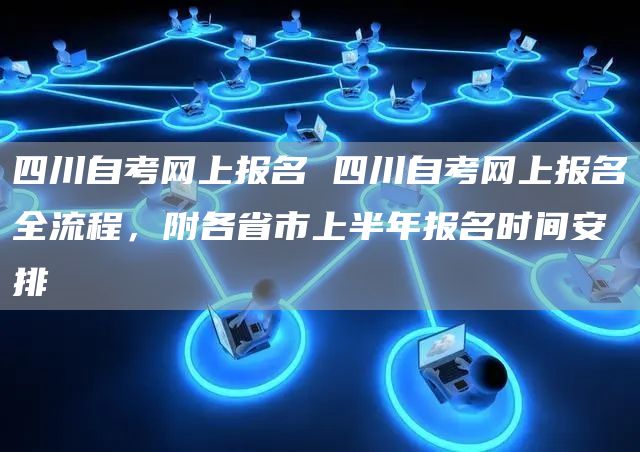 四川自考网上报名 四川自考网上报名全流程，附各省市上半年报名时间安排(图1)