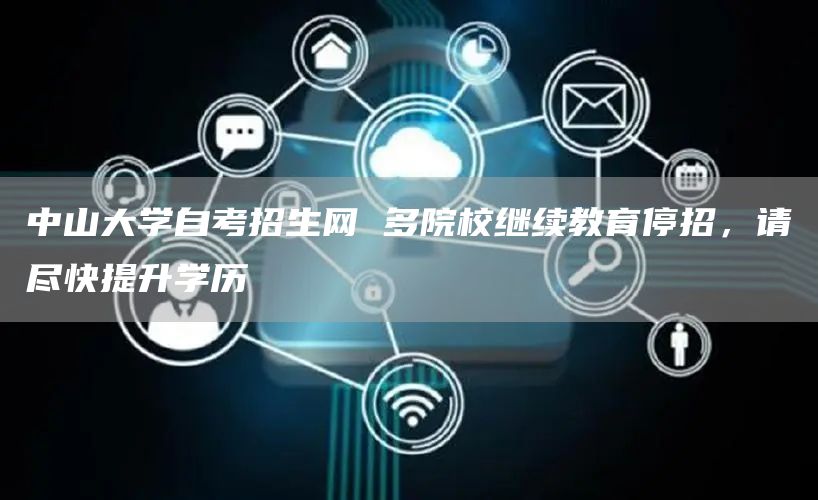 中山大学自考招生网 多院校继续教育停招，请尽快提升学历(图1)