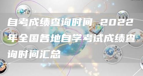 自考成绩查询时间 2022年全国各地自学考试成绩查询时间汇总(图1)