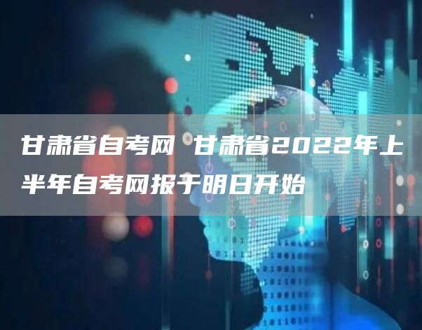 甘肃省自考网 甘肃省2022年上半年自考网报于明日开始(图1)