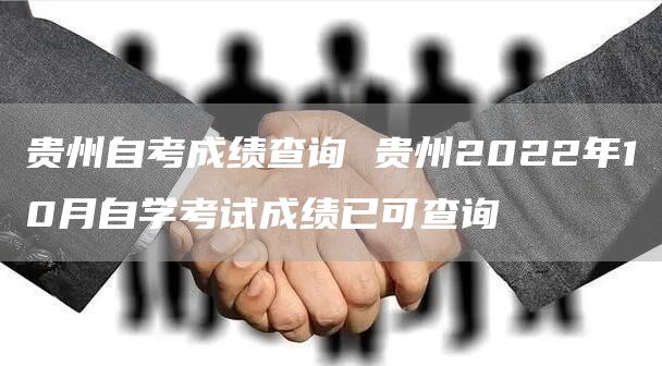贵州自考成绩查询 贵州2022年10月自学考试成绩已可查询