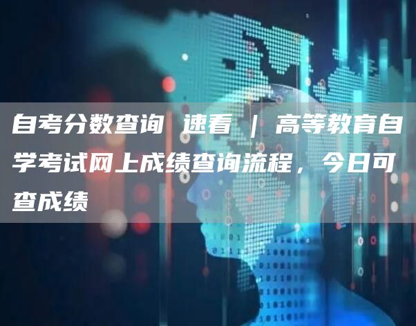 自考分数查询 速看 | 高等教育自学考试网上成绩查询流程，今日可查成绩