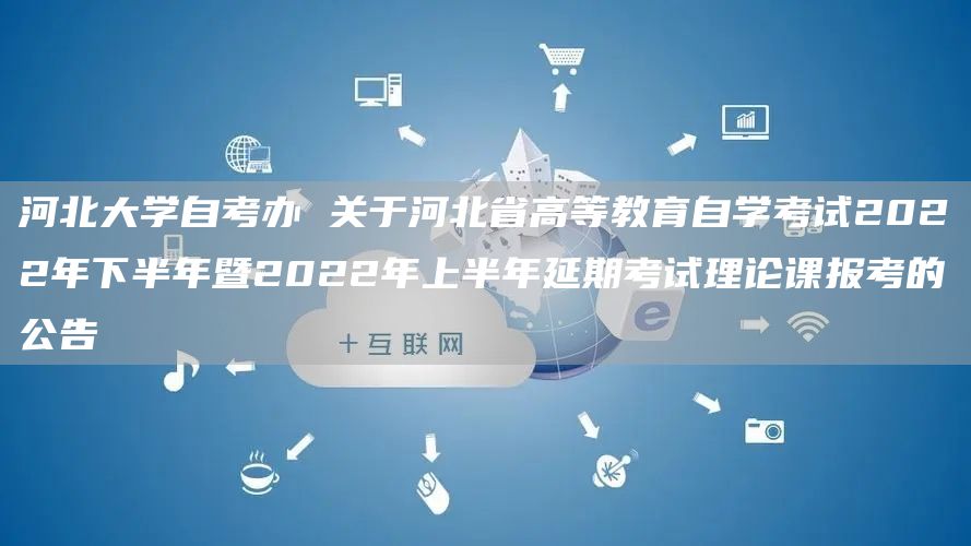 河北大学自考办 关于河北省高等教育自学考试2022年下半年暨2022年上半年延期考试理论课报考的公告(图1)