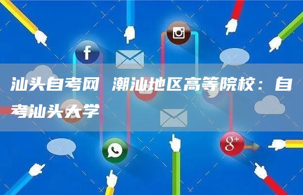 汕头自考网 潮汕地区高等院校：自考汕头大学