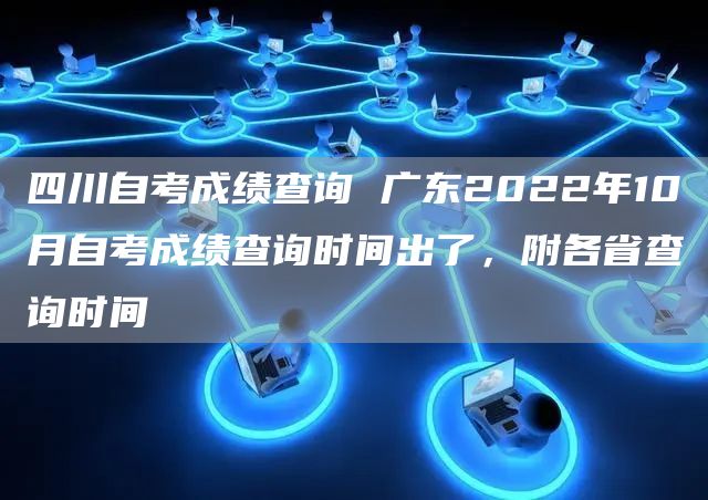 四川自考成绩查询 广东2022年10月自考成绩查询时间出了，附各省查询时间(图1)