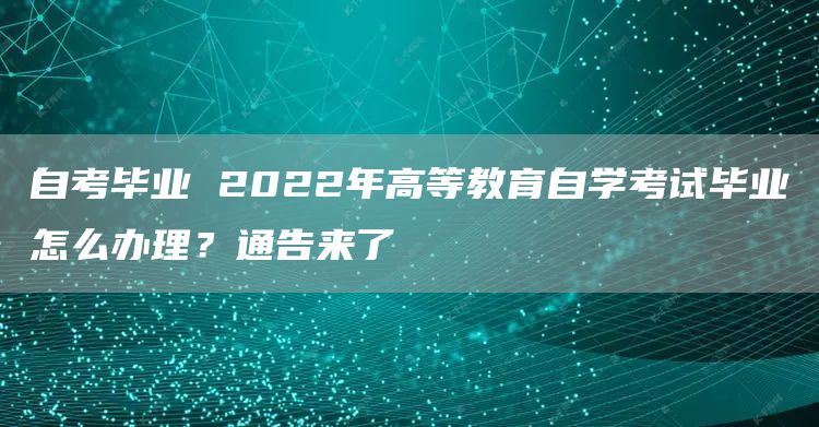 自考毕业 2022年高等教育自学考试毕业怎么办理？通告来了